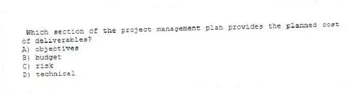 Which section of the project management plan provides the planned cost of deliverables?
A) objectives
B) budget
C) risk
D) technical