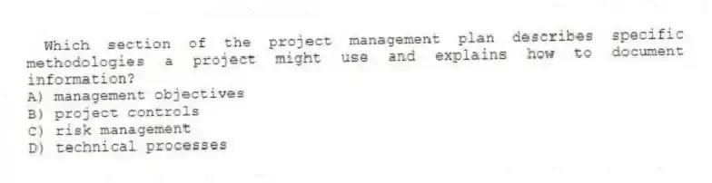 Which section of the project management plan describes specific methodologies a project might use and explains how to document information?
A) management objectives
B) project controls
C) risk management
D) technical processes