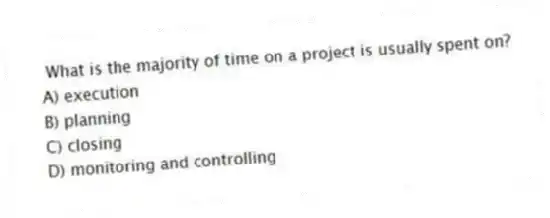 What is the majority of time on a project is usually spent on?
A) execution
B) planning
C) closing
D) monitoring and controlling