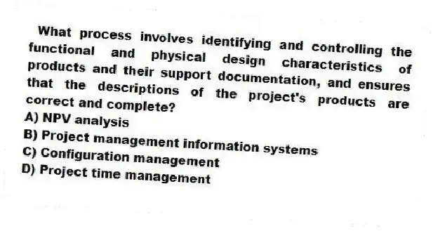 What process involves identifying and controlling the functional and physical design characteristics of products and their support documentation, and ensures that the descriptions of the project's products are correct and complete?
A) NPV analysis
B) Project management information systems
C) Configuration management
D) Project time management