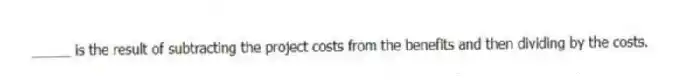 _____ is the result of subtracting the project costs from the benefits and then dividing by the costs.