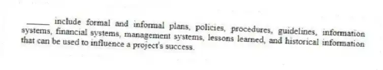 _____ include formal and informal plans, policies, procedures, guidelines, information systems, financial systems, management systems, lessons learned, and historical information that can be used to influence a project's success.
