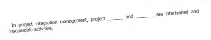 In project integration management, project ______ and _______ are intertwined and inseparable activities.