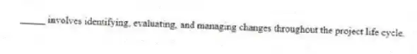 _____ involves identifying, evaluating, and managing changes throughout the project life cycle.
