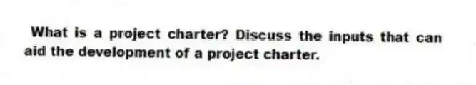 What is a project charter? Discuss the inputs that can aid the development of a project charter.