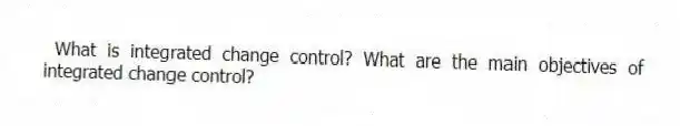 What is integrated change control? What are the main objectives of integrated change control?
