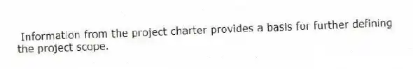 Information from the project charter provides a basis for further defining the project scope.