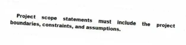 Project scope statements must include the project boundaries, constraints, and assumptions.