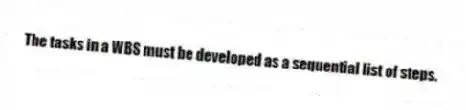 The tasks in a WBS must be developed as a sequential list of steps.