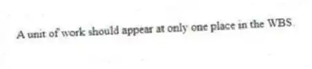 A unit of work should appear at only one place in the WBS.