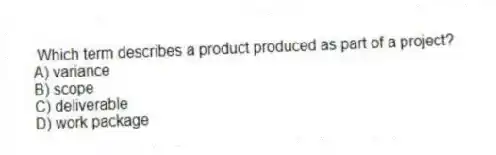 Which term describes a product produced as part of a project?
A) variance
B) scope
C) deliverable
D) work package