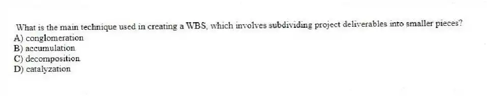 What is the main technique used in creating a WBS, which involves subdividing project deliverables into smaller pieces?
A) conglomeration
B) accumulation
C) decomposition
D) catalyzation