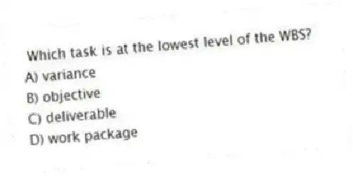Which task is at the lowest level of the WBS?
A) variance
B) objective
C) deliverable
D) work package