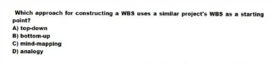 Which approach for constructing a WBS uses a similar project's WBS as a starting point?
A) top-down
B) bottom-up
C) mind-mapping
D) analogy