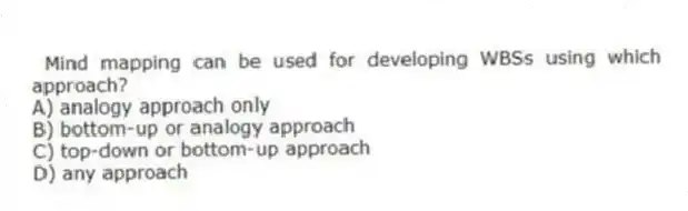 Mind mapping can be used for developing WBSs using which approach?
A) analogy approach only
B) bottom-up or analogy approach
C) top-down or bottom-up approach
D) any approach