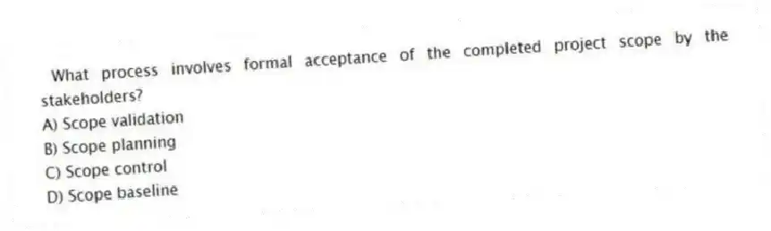 What process involves formal acceptance of the completed project scope by the stakeholders?
A) Scope validation
B) Scope planning
C) Scope control
D) Scope baseline