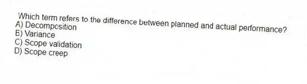 Which term refers to the difference between planned and actual performance?
A) Decomposition
B) Variance
C) Scope validation
D) Scope creep