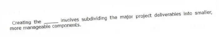 Creating the _____ involves subdividing the major project deliverables into smaller, more manageable components.