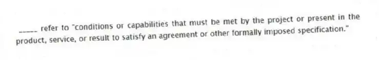 _____ refer to "conditions or capabilities that must be met by the project or present in the product, service, or result to satisfy an agreement or other formally imposed specification."