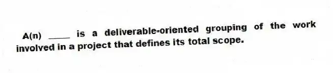 A(n) _____ is a deliverable-oriented grouping of the work involved in a project that defines its total scope.