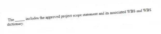 The _____ includes the approved project scope statement and its associated WBS and WBS dictionary.