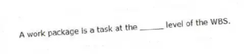  A work package is a task at the _____ level of the WBS.