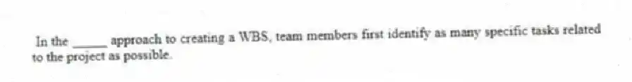 In the _____ approach to creating a WBS, team members first identify as many specific tasks related to the project as possible.