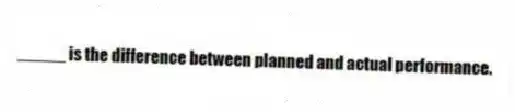 _____ is the difference between planned and actual performance.
