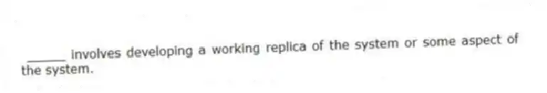 _____ involves developing a working replica of the system or some aspect of the system.