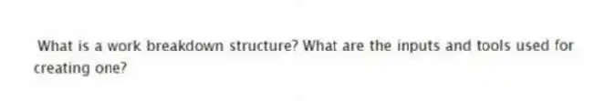 What is a work breakdown structure? What are the inputs and tools used for creating one?
