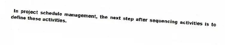 In project schedule management, the next step after sequencing activities is to define these activities.