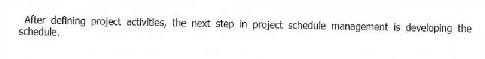 After defining project activities, the next step in project schedule management is developing the schedule.
