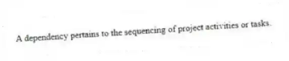 A dependency pertains to the sequencing of project activities or tasks.