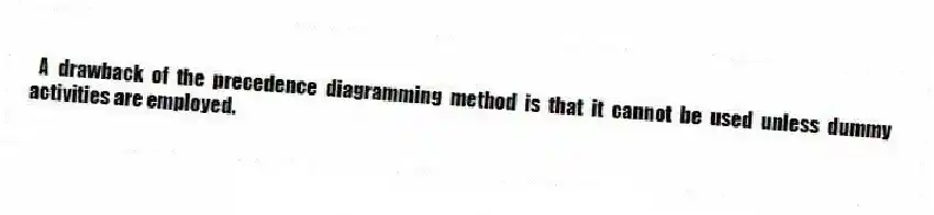 A drawback of the precedence diagramming method is that it cannot be used unless dummy activities are employed.