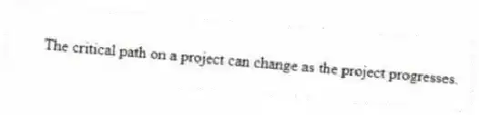 The critical path on a project can change as the project progresses.
