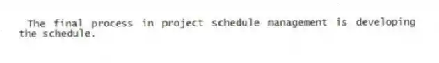 The final process in project schedule management is developing the schedule.