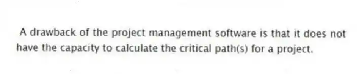 A drawback of the project management software is that it does not have the capacity to calculate the critical path(s) for a project.