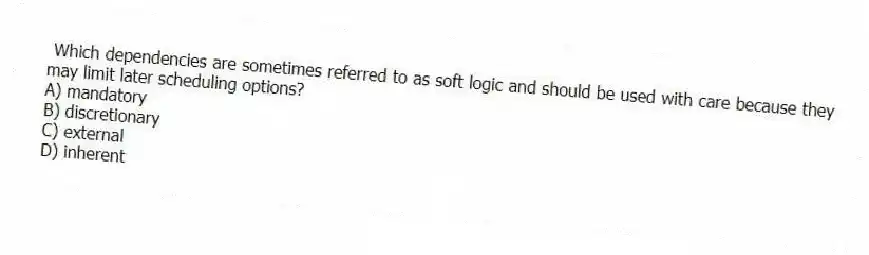 Which dependencies are sometimes referred to as soft logic and should be used with care because they may limit later scheduling options?
A) mandatory
B) discretionary
C) external
D) inherent