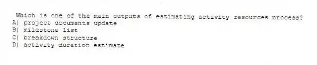 Which is one of the main outputs of estimating activity resources process?
A) project documents update
B) milestone list
C) breakdown structure
D) activity duration estimate