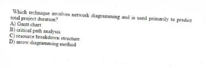 Which technique involves network diagramming and is used primarily to predict total project duration?
A) Gantt chart
B) critical path analysis
C) resource breakdown structure
D) arrow diagramming method