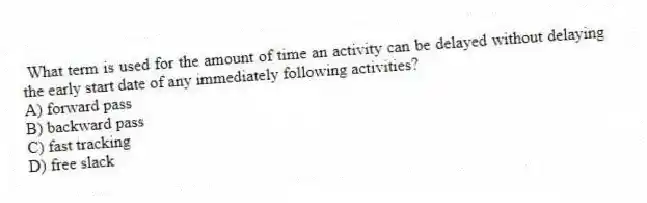 What term is used for the amount of time an activity can be delayed without delaying the early start date of any immediately following activities?
A) forward pass
B) backward pass
C) fast tracking
D) free slack