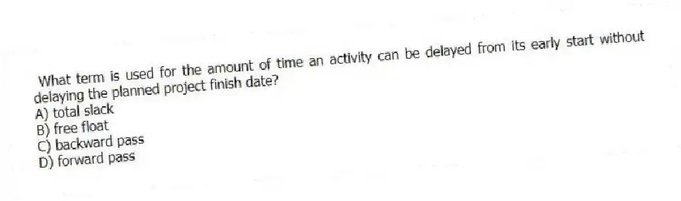 What term is used for the amount of time an activity can be delayed from its early start without delaying the planned project finish date?
A) total slack
B) free float
C) backward pass
D) forward pass