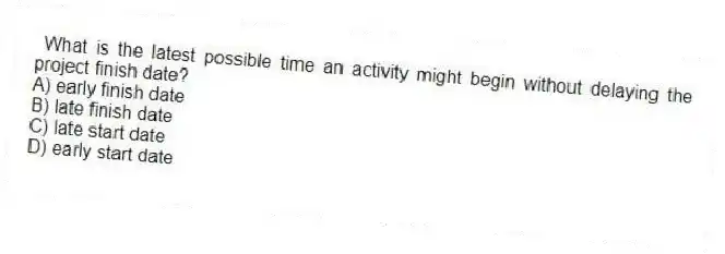 What is the latest possible time an activity might begin without delaying the project finish date?
A) early finish date
B) late finish date
C) late start date
D) early start date