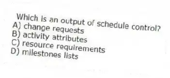 Which is an output of schedule control?
A) change requests
B) activity attributes
C) resource requirements
D) milestones lists