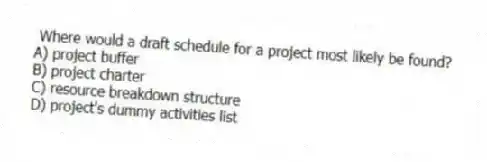 Where would a draft schedule for a project most likely be found?
A) project buffer
B) project charter
C) resource breakdown structure
D) project's dummy activities list