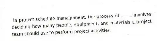 In project schedule management, the process of _____ involves deciding how many people, equipment, and materials a project team should use to perform project activities.