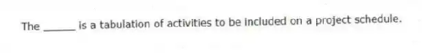  The _____ is a tabulation of activities to be included on a project schedule.