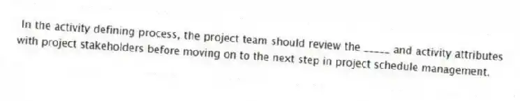 In the activity defining process, the project team should review the _____ and activity attributes with project stakeholders before moving on to the next step in project schedule management.