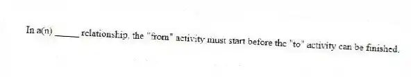 In a(n) _____ relationship, the "from" activity must start before the "to" activity can be finished.
