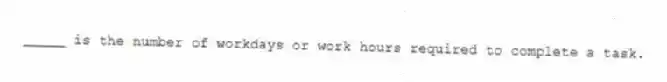 _____ is the number of workdays or work hours required to complete a task.